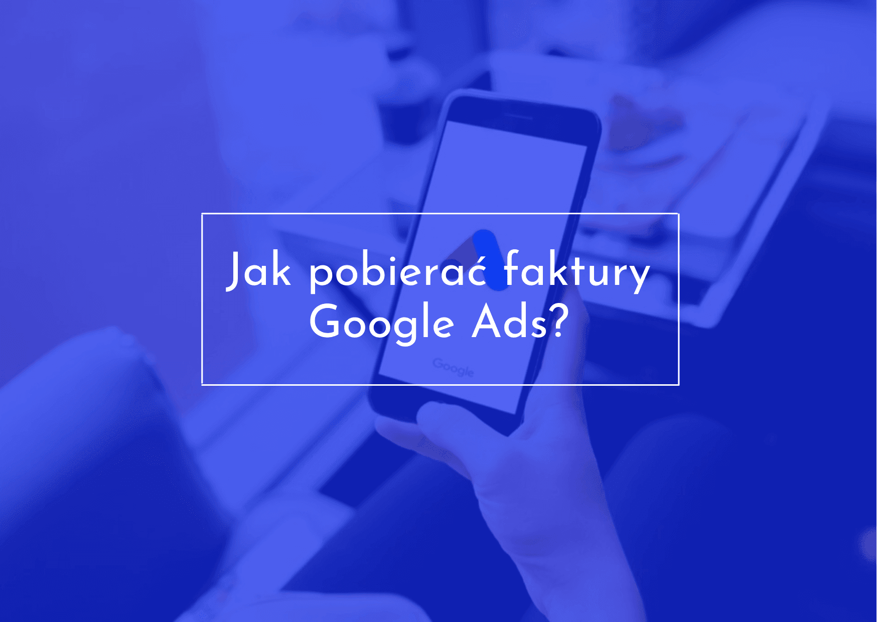 W jaki sposób pobrać fakturę z Google Ads?