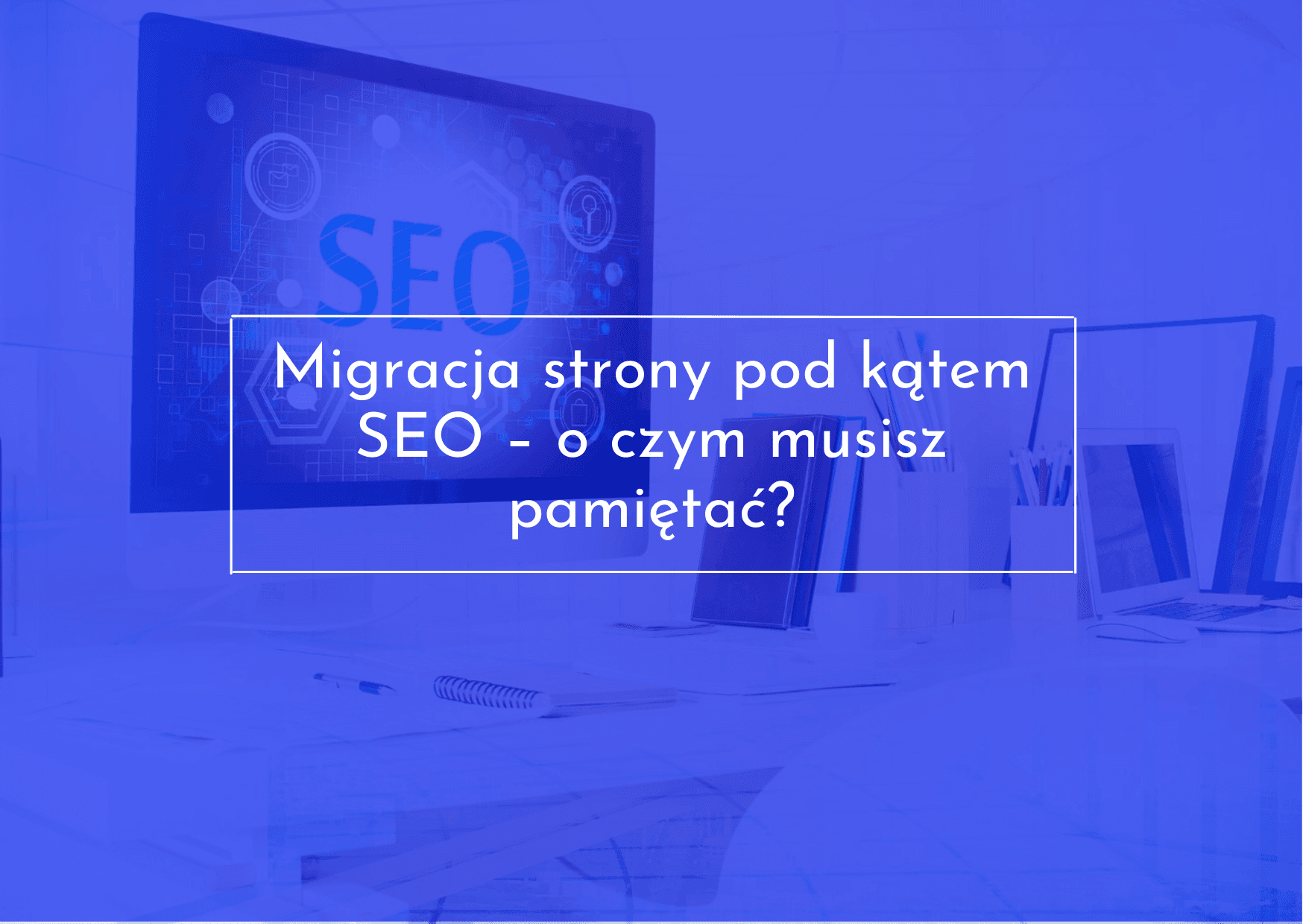 Jak przeprowadzić migrację strony, aby nie ucierpiały na tym pozycje?