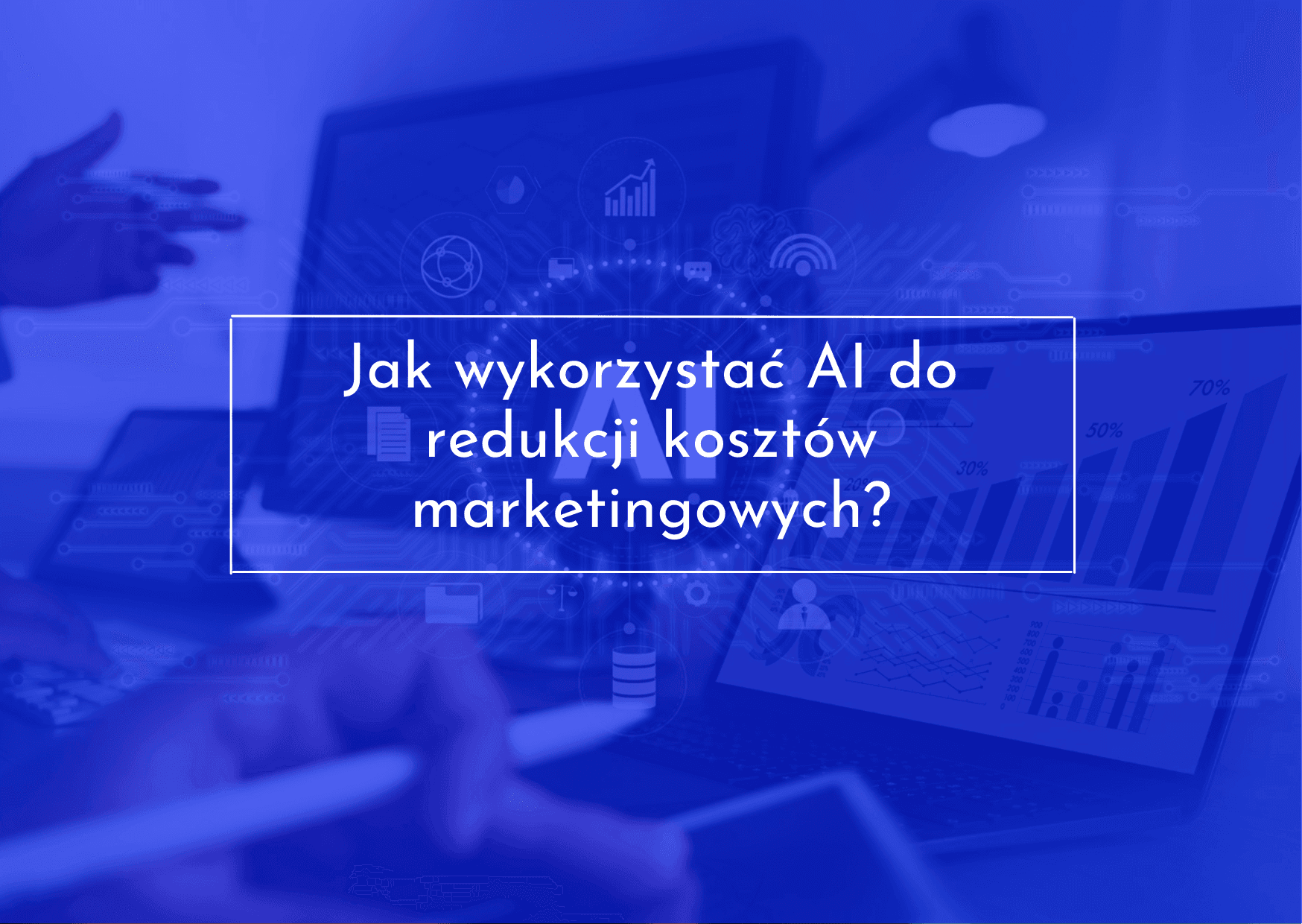 Sprawdź jak wykorzystać AI do redukcji kosztów marketingowych