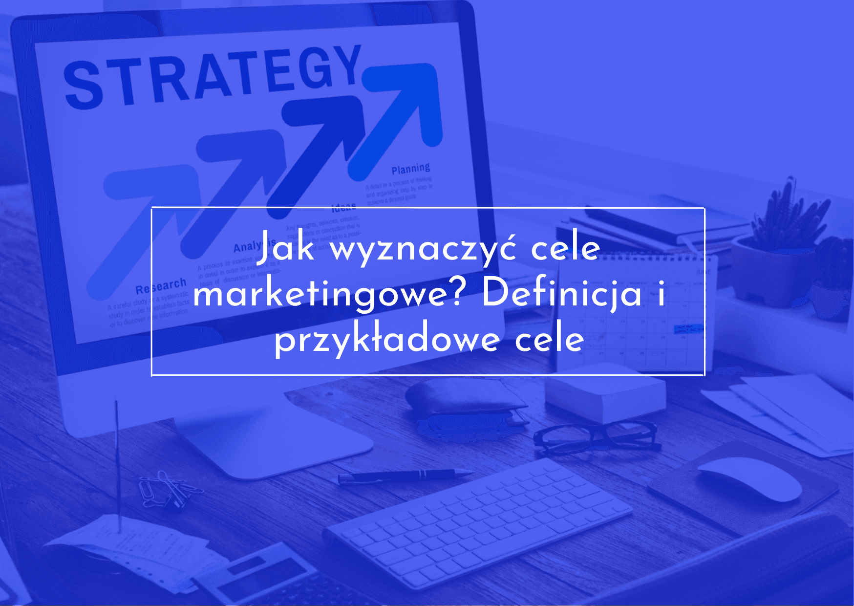 Cele marketingowe — wszystko, co musisz o nich wiedzieć!