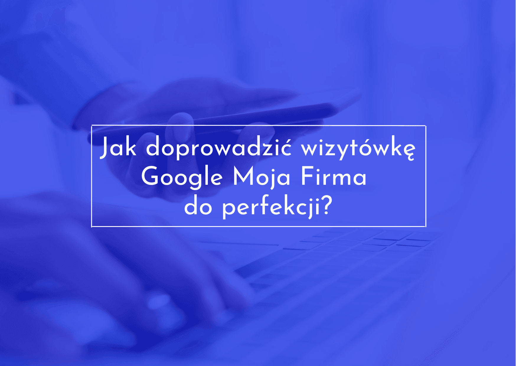Sprawdź w jaki sposób doprowadzić wizytówkę GMF do perfekcji.
