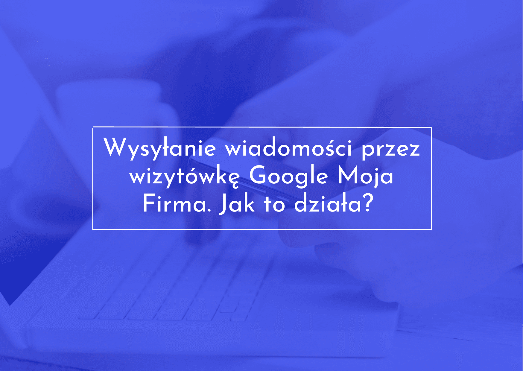 Jak działa wysyłanie wiadomości przez Google Moja Firma.
